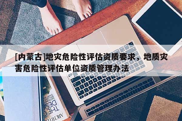 [內蒙古]地災危險性評估資質要求，地質災害危險性評估單位資質管理辦法