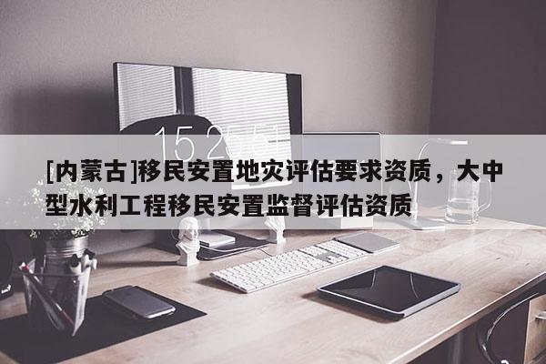 [內蒙古]移民安置地災評估要求資質，大中型水利工程移民安置監督評估資質