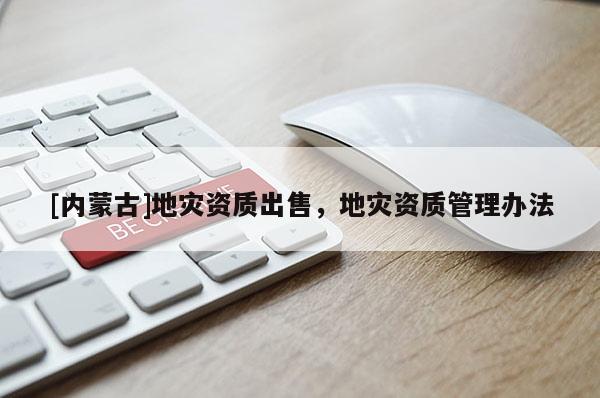[內(nèi)蒙古]地災(zāi)資質(zhì)出售，地災(zāi)資質(zhì)管理辦法