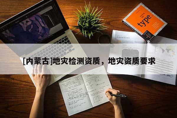 [內(nèi)蒙古]地災(zāi)檢測資質(zhì)，地災(zāi)資質(zhì)要求