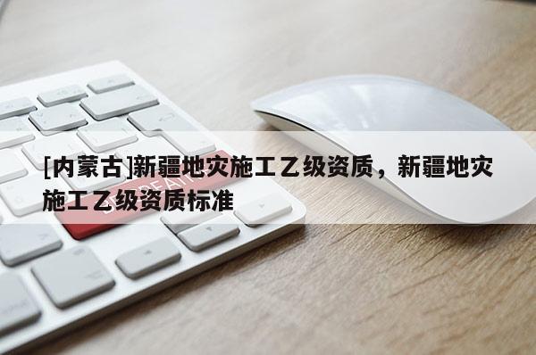 [內蒙古]新疆地災施工乙級資質，新疆地災施工乙級資質標準