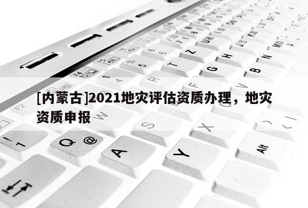 [內蒙古]2021地災評估資質辦理，地災資質申報