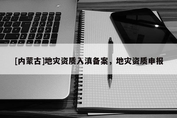 [內(nèi)蒙古]地災(zāi)資質(zhì)入滇備案，地災(zāi)資質(zhì)申報(bào)
