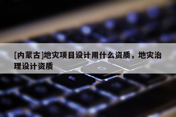[內蒙古]地災項目設計用什么資質，地災治理設計資質