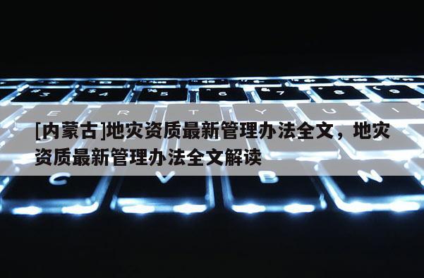 [內(nèi)蒙古]地災(zāi)資質(zhì)最新管理辦法全文，地災(zāi)資質(zhì)最新管理辦法全文解讀