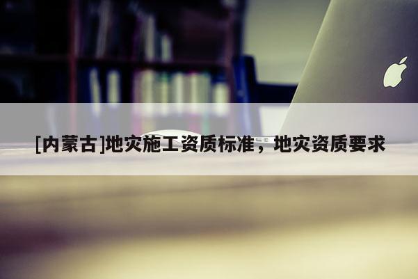 [內蒙古]地災施工資質標準，地災資質要求