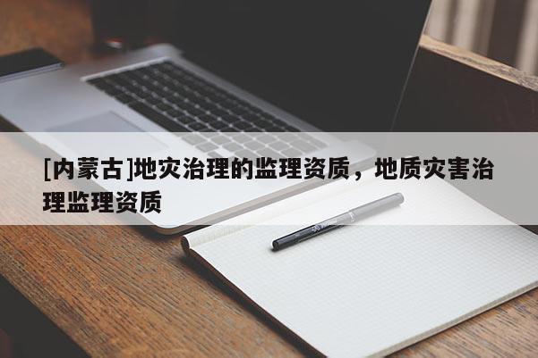 [內蒙古]地災治理的監理資質，地質災害治理監理資質
