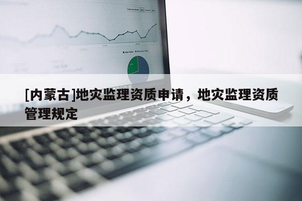 [內蒙古]地災監理資質申請，地災監理資質管理規定