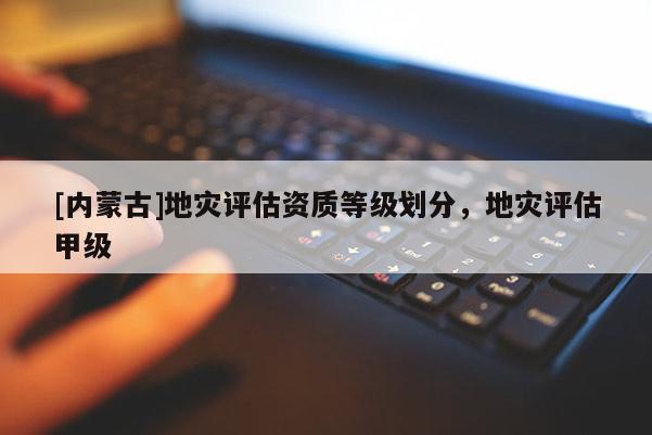 [內蒙古]地災評估資質等級劃分，地災評估甲級