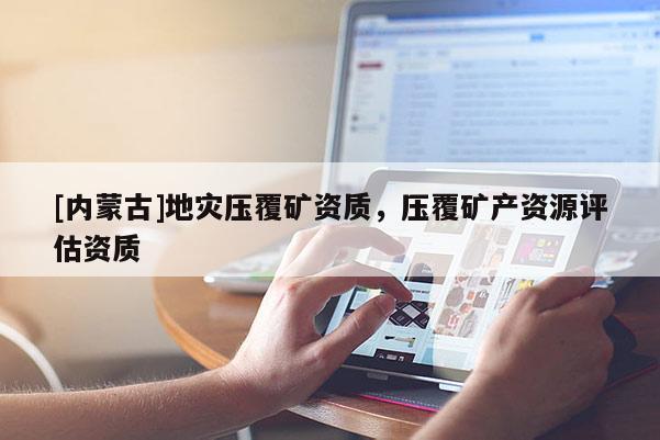 [內蒙古]地災壓覆礦資質，壓覆礦產資源評估資質