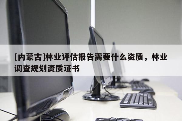[內蒙古]林業評估報告需要什么資質，林業調查規劃資質證書