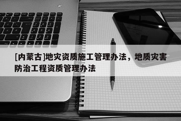 [內蒙古]地災資質施工管理辦法，地質災害防治工程資質管理辦法