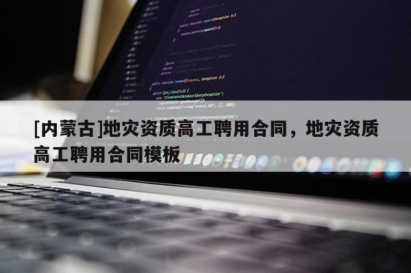[內蒙古]地災資質高工聘用合同，地災資質高工聘用合同模板