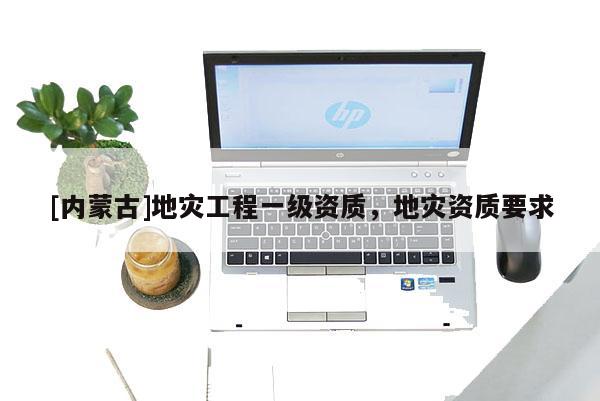 [內蒙古]地災工程一級資質，地災資質要求