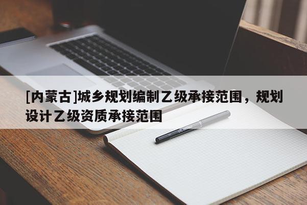 [內(nèi)蒙古]城鄉(xiāng)規(guī)劃編制乙級(jí)承接范圍，規(guī)劃設(shè)計(jì)乙級(jí)資質(zhì)承接范圍
