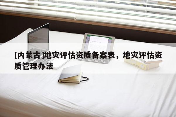 [內蒙古]地災評估資質備案表，地災評估資質管理辦法