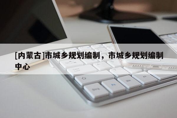 [內蒙古]市城鄉規劃編制，市城鄉規劃編制中心