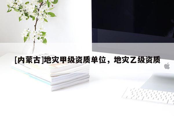 [內蒙古]地災甲級資質單位，地災乙級資質