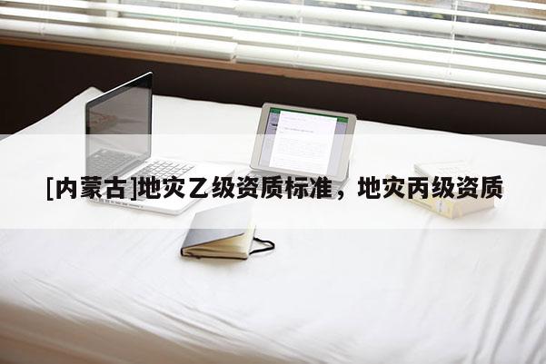 [內(nèi)蒙古]地災(zāi)乙級(jí)資質(zhì)標(biāo)準(zhǔn)，地災(zāi)丙級(jí)資質(zhì)