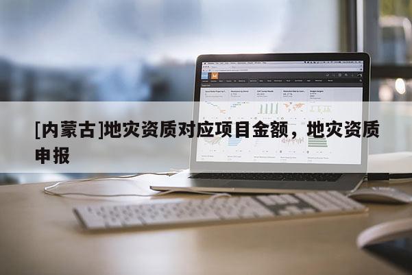 [內蒙古]地災資質對應項目金額，地災資質申報