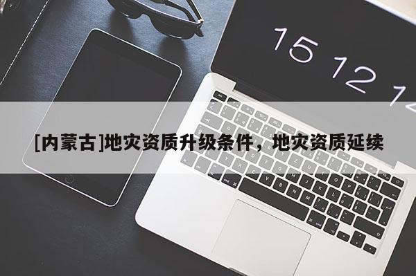 [內蒙古]地災資質升級條件，地災資質延續