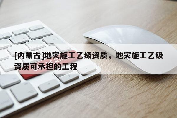 [內蒙古]地災施工乙級資質，地災施工乙級資質可承擔的工程