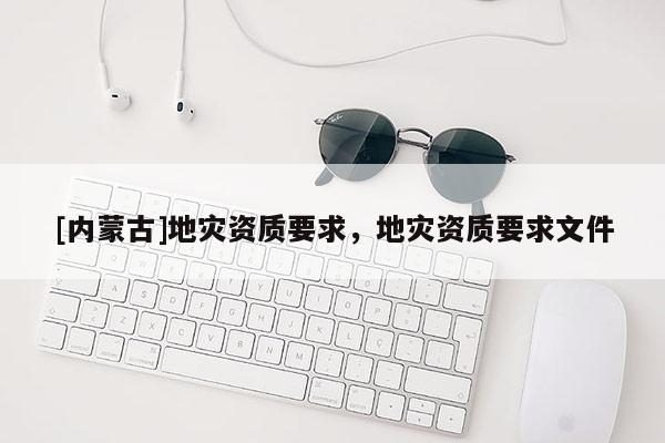 [內蒙古]地災資質要求，地災資質要求文件