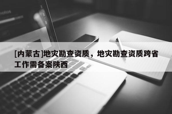 [內(nèi)蒙古]地災(zāi)勘查資質(zhì)，地災(zāi)勘查資質(zhì)跨省工作需備案陜西