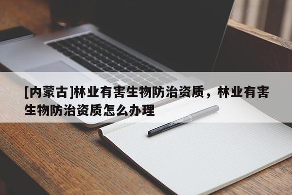 [內(nèi)蒙古]林業(yè)有害生物防治資質(zhì)，林業(yè)有害生物防治資質(zhì)怎么辦理