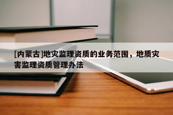 [內蒙古]地災監理資質的業務范圍，地質災害監理資質管理辦法