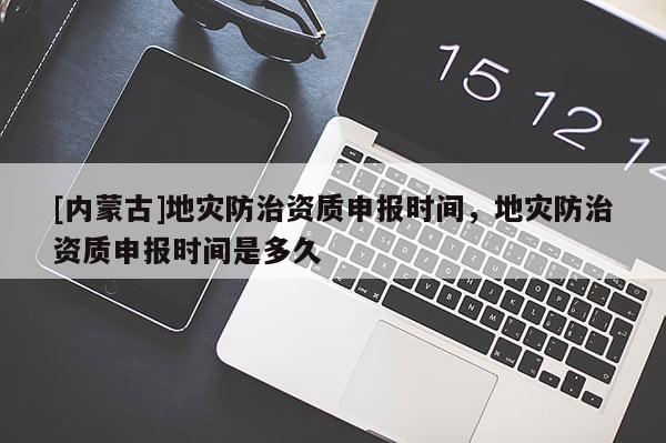 [內(nèi)蒙古]地災(zāi)防治資質(zhì)申報時間，地災(zāi)防治資質(zhì)申報時間是多久
