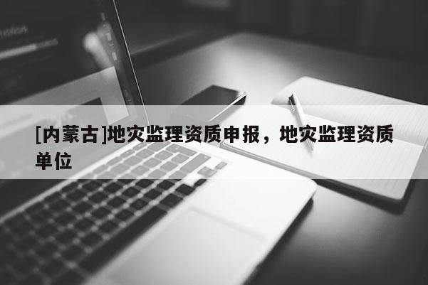 [內(nèi)蒙古]地災(zāi)監(jiān)理資質(zhì)申報(bào)，地災(zāi)監(jiān)理資質(zhì)單位