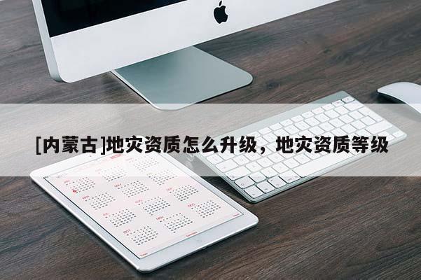 [內蒙古]地災資質怎么升級，地災資質等級