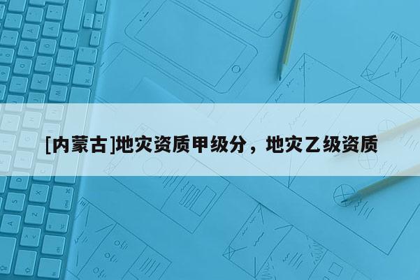 [內(nèi)蒙古]地災資質(zhì)甲級分，地災乙級資質(zhì)
