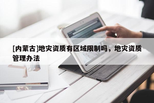 [內蒙古]地災資質有區域限制嗎，地災資質管理辦法