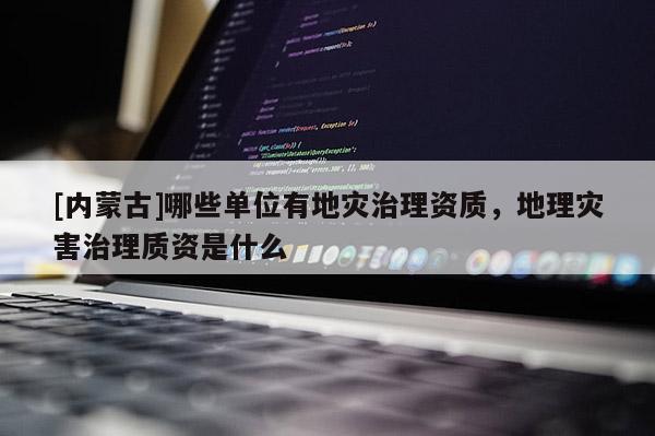 [內蒙古]哪些單位有地災治理資質，地理災害治理質資是什么