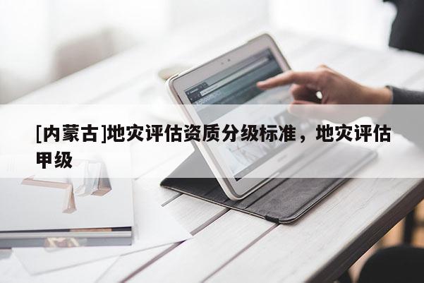 [內蒙古]地災評估資質分級標準，地災評估甲級