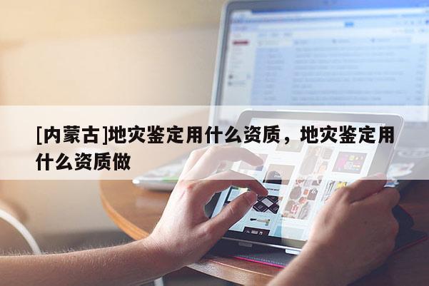 [內蒙古]地災鑒定用什么資質，地災鑒定用什么資質做