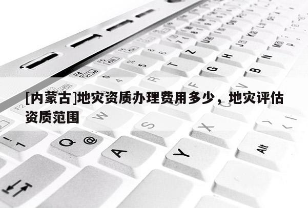[內蒙古]地災資質辦理費用多少，地災評估資質范圍