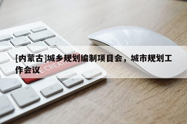 [內(nèi)蒙古]城鄉(xiāng)規(guī)劃編制項(xiàng)目會(huì)，城市規(guī)劃工作會(huì)議