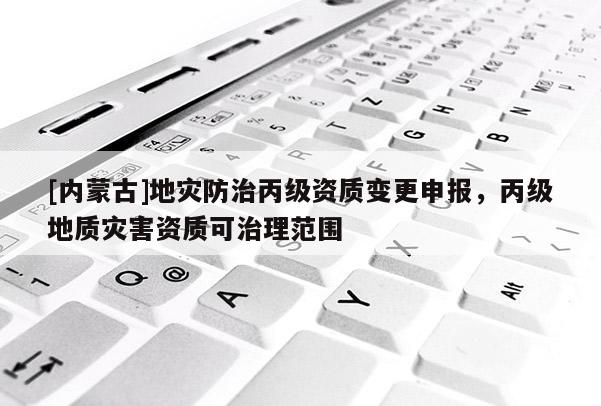 [內蒙古]地災防治丙級資質變更申報，丙級地質災害資質可治理范圍