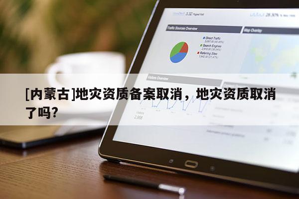 [內蒙古]地災資質備案取消，地災資質取消了嗎?
