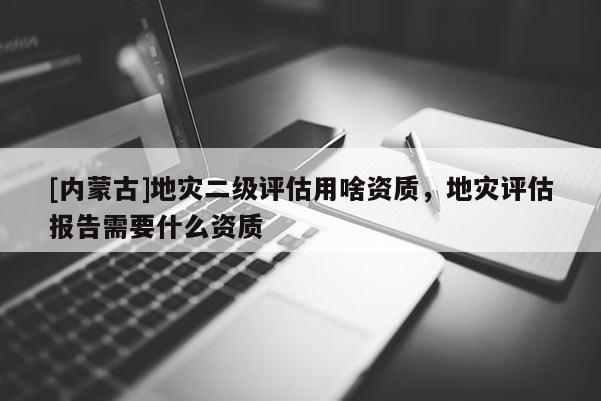 [內蒙古]地災二級評估用啥資質，地災評估報告需要什么資質