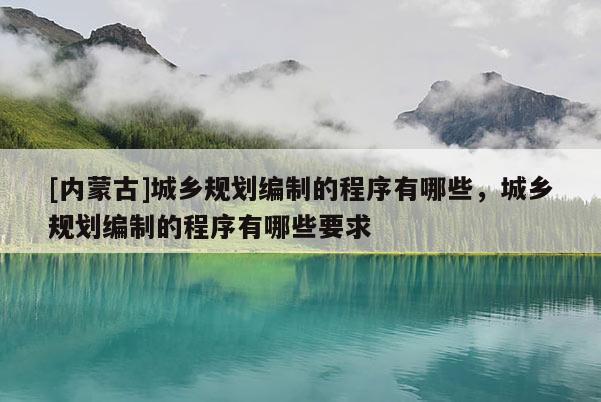 [內蒙古]城鄉規劃編制的程序有哪些，城鄉規劃編制的程序有哪些要求