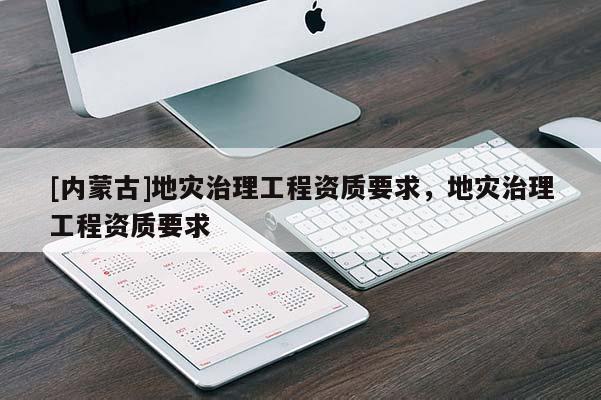 [內(nèi)蒙古]地災(zāi)治理工程資質(zhì)要求，地災(zāi)治理工程資質(zhì)要求