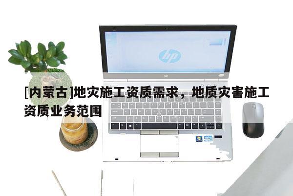 [內(nèi)蒙古]地災(zāi)施工資質(zhì)需求，地質(zhì)災(zāi)害施工資質(zhì)業(yè)務(wù)范圍