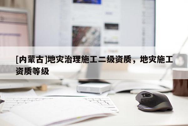 [內(nèi)蒙古]地災(zāi)治理施工二級資質(zhì)，地災(zāi)施工資質(zhì)等級