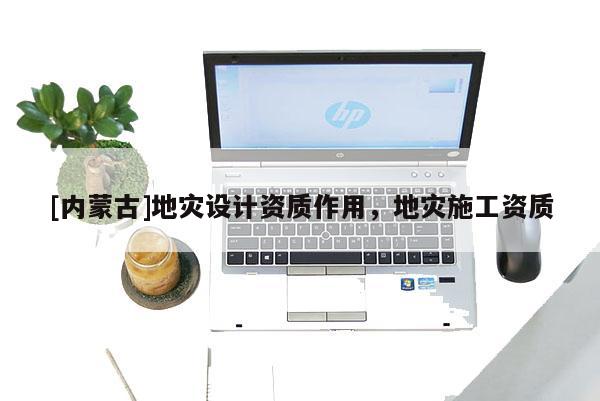 [內(nèi)蒙古]地災(zāi)設(shè)計資質(zhì)作用，地災(zāi)施工資質(zhì)