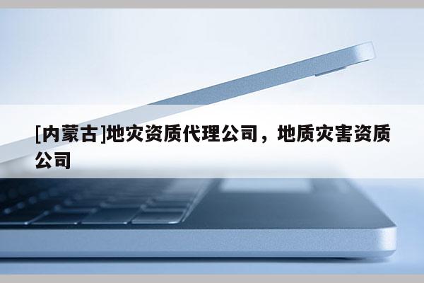 [內蒙古]地災資質代理公司，地質災害資質公司