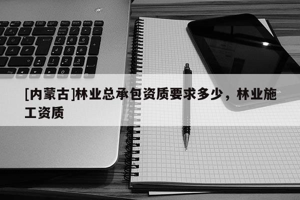 [內(nèi)蒙古]林業(yè)總承包資質(zhì)要求多少，林業(yè)施工資質(zhì)